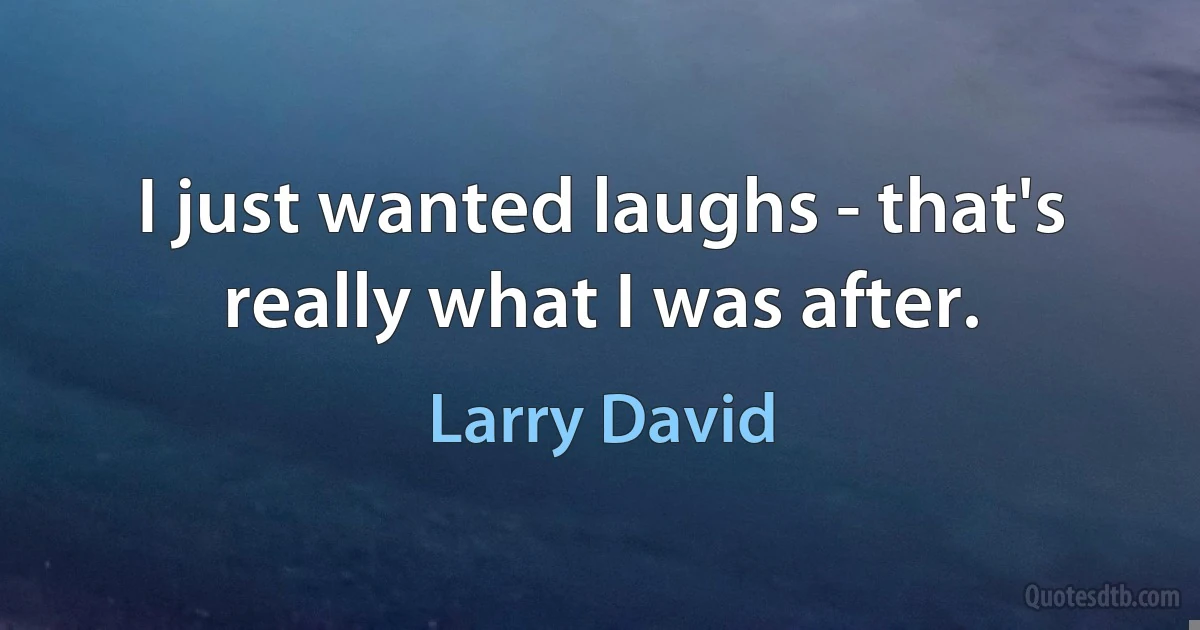 I just wanted laughs - that's really what I was after. (Larry David)