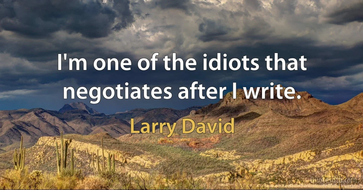 I'm one of the idiots that negotiates after I write. (Larry David)