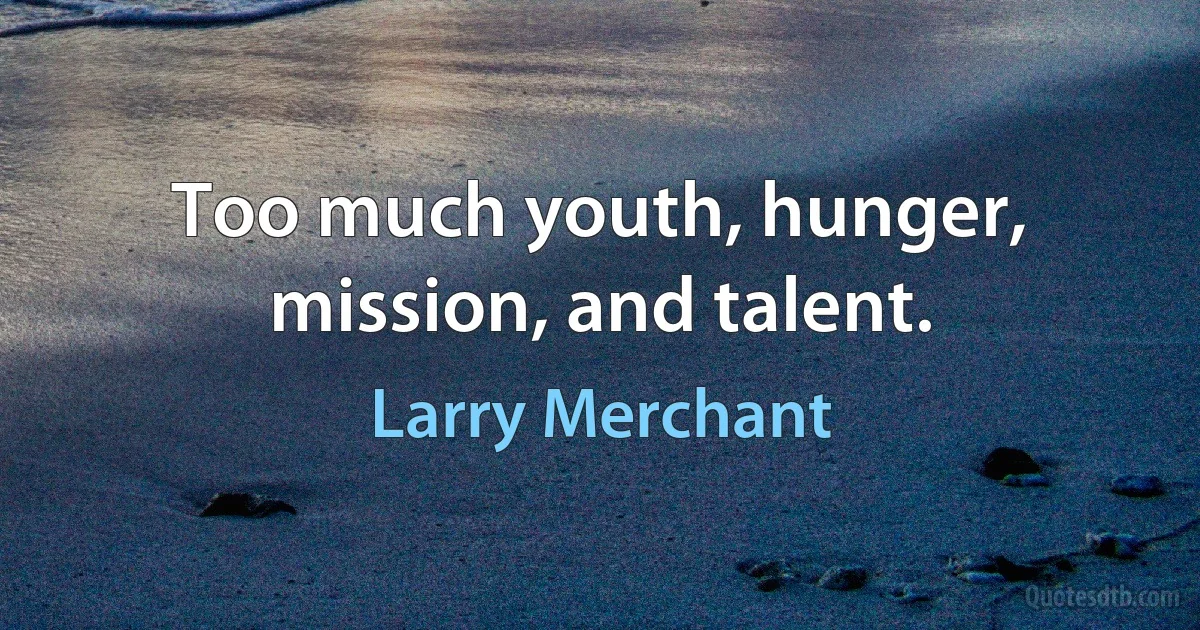 Too much youth, hunger, mission, and talent. (Larry Merchant)