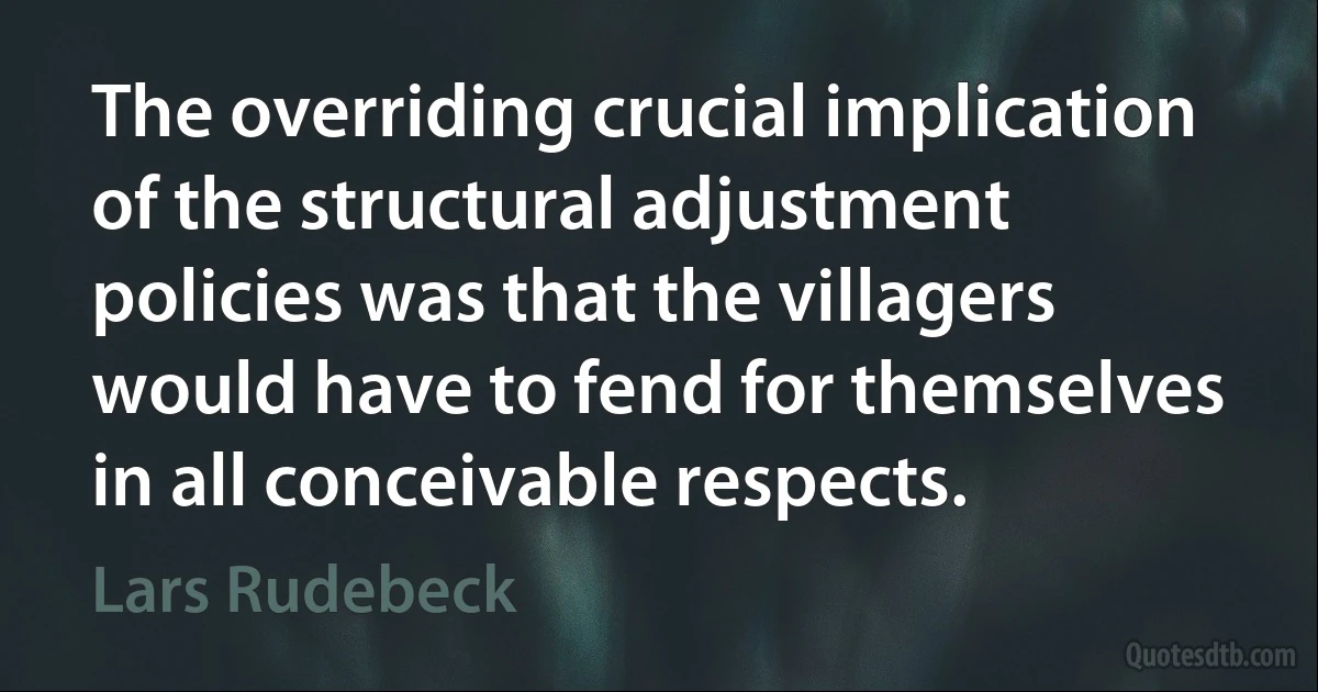 The overriding crucial implication of the structural adjustment policies was that the villagers would have to fend for themselves in all conceivable respects. (Lars Rudebeck)