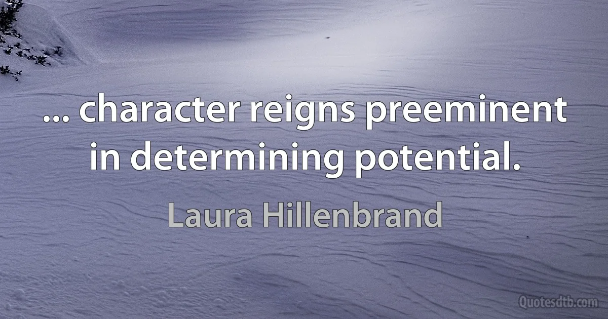 ... character reigns preeminent in determining potential. (Laura Hillenbrand)