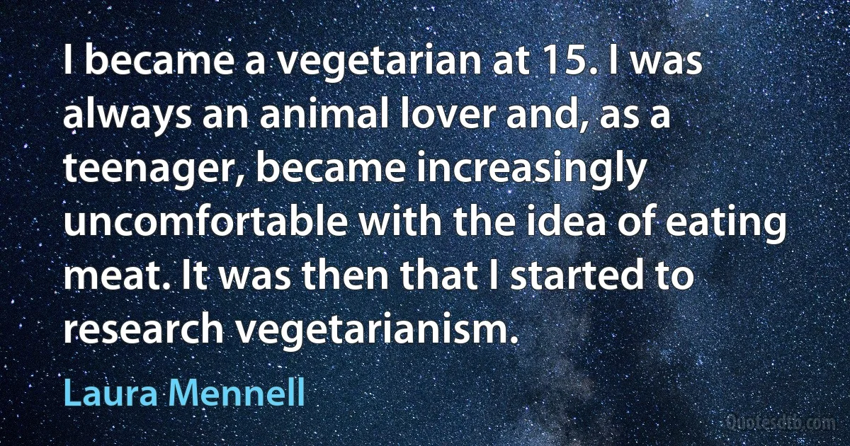 I became a vegetarian at 15. I was always an animal lover and, as a teenager, became increasingly uncomfortable with the idea of eating meat. It was then that I started to research vegetarianism. (Laura Mennell)