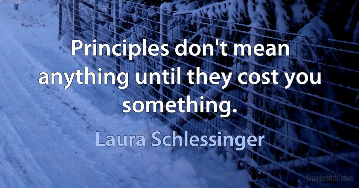 Principles don't mean anything until they cost you something. (Laura Schlessinger)