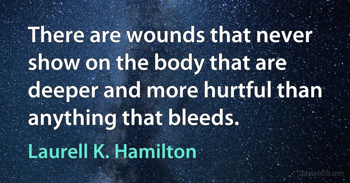 There are wounds that never show on the body that are deeper and more hurtful than anything that bleeds. (Laurell K. Hamilton)