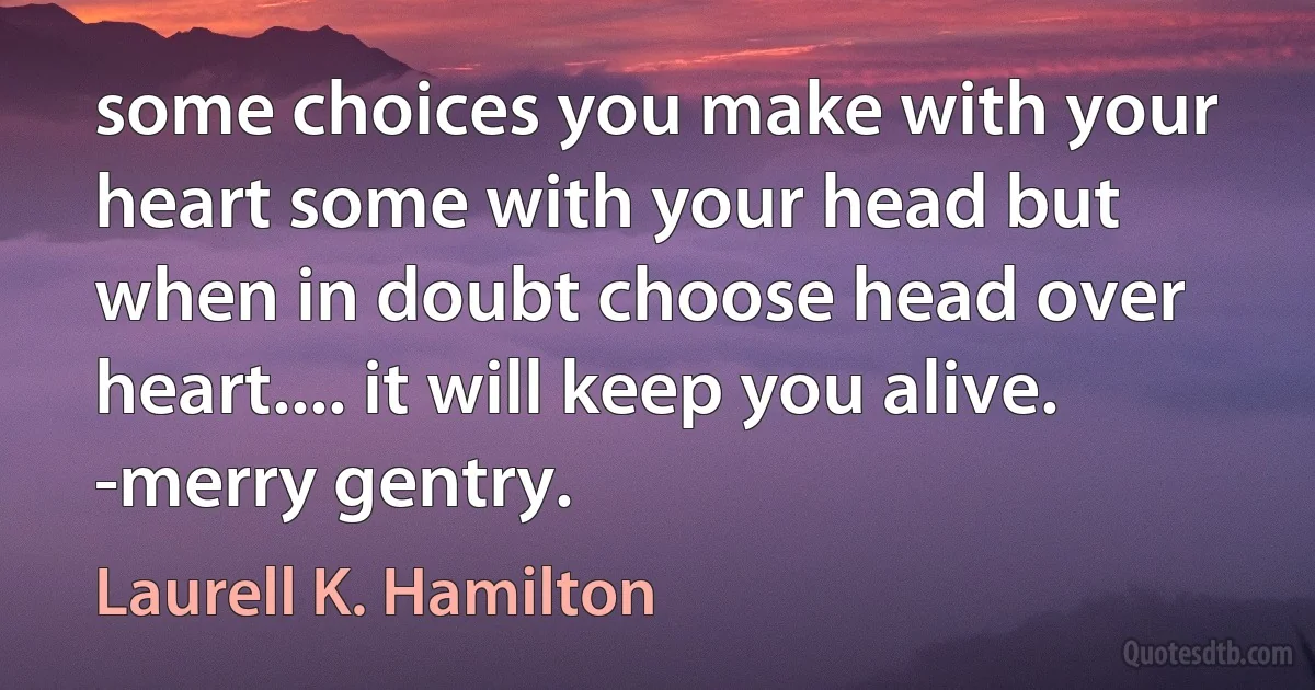 some choices you make with your heart some with your head but when in doubt choose head over heart.... it will keep you alive.
-merry gentry. (Laurell K. Hamilton)