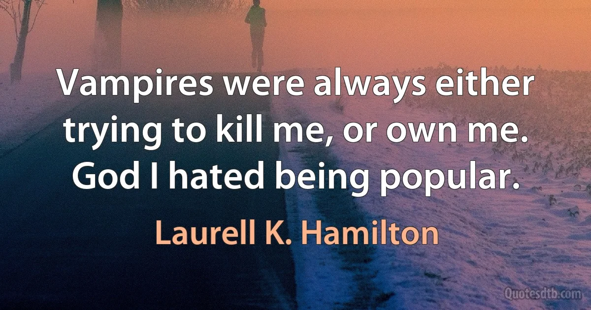 Vampires were always either trying to kill me, or own me. God I hated being popular. (Laurell K. Hamilton)