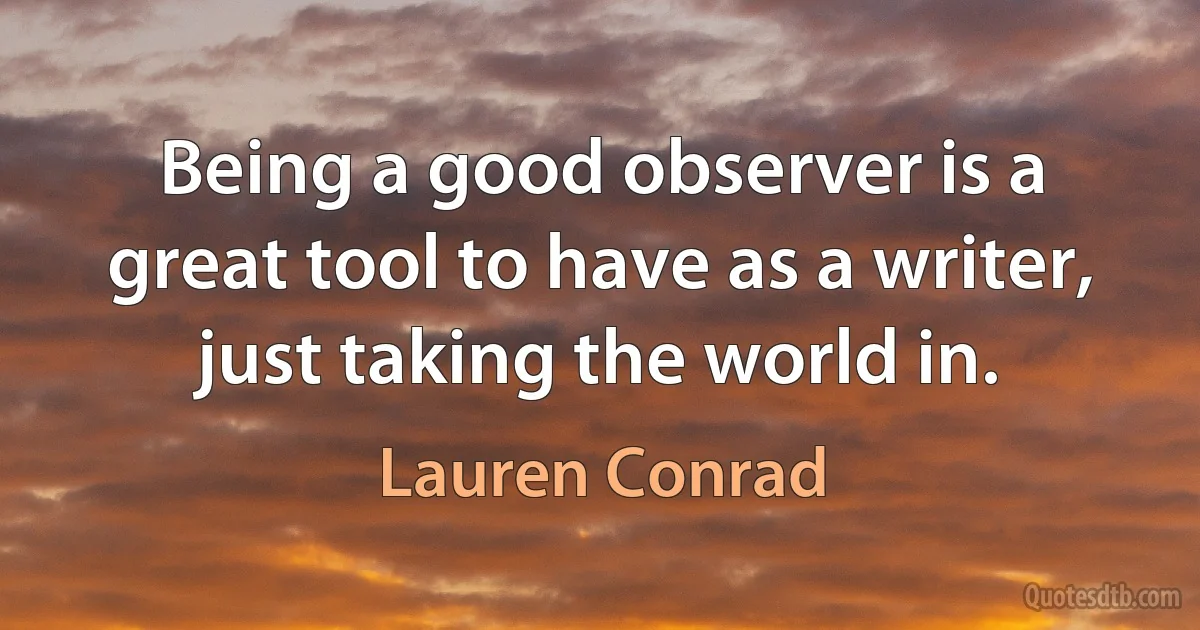 Being a good observer is a great tool to have as a writer, just taking the world in. (Lauren Conrad)