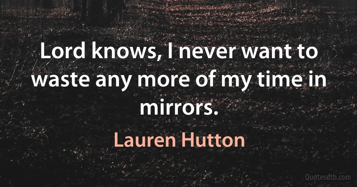 Lord knows, I never want to waste any more of my time in mirrors. (Lauren Hutton)