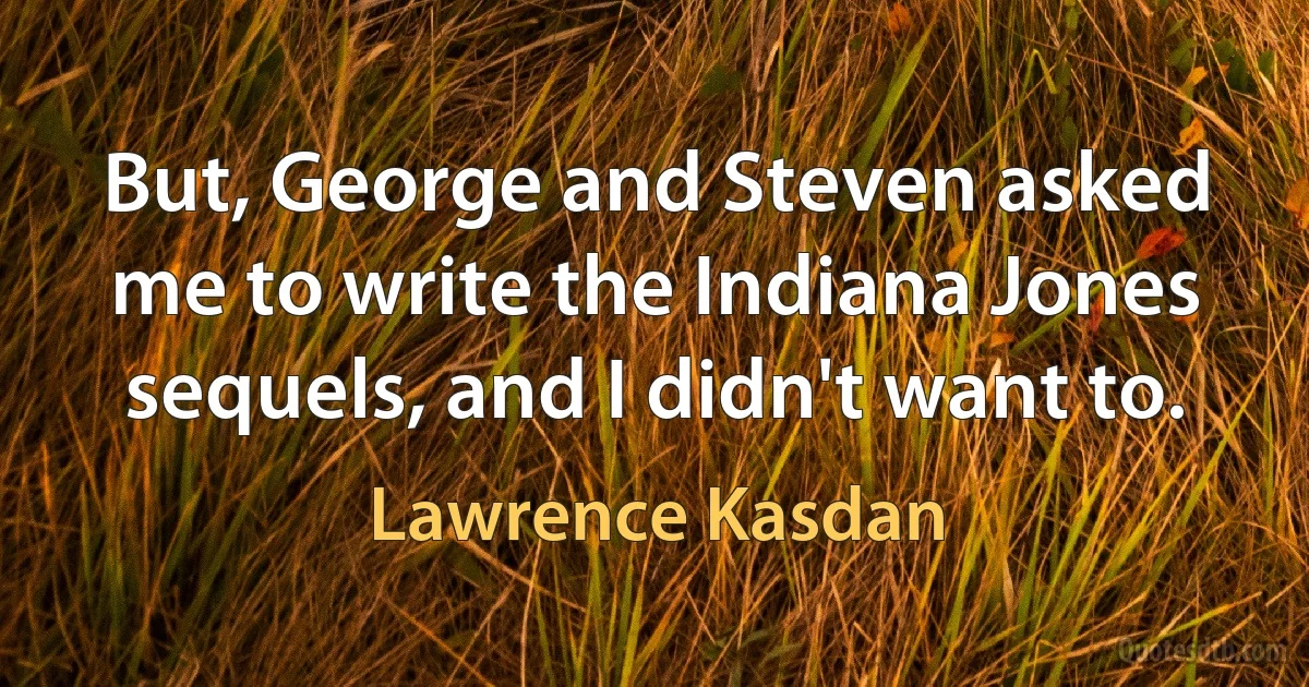 But, George and Steven asked me to write the Indiana Jones sequels, and I didn't want to. (Lawrence Kasdan)