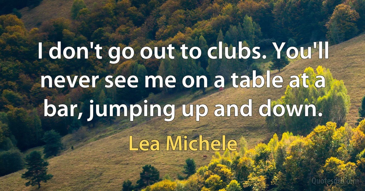 I don't go out to clubs. You'll never see me on a table at a bar, jumping up and down. (Lea Michele)