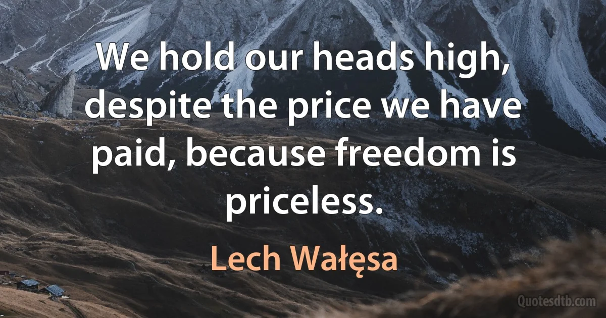 We hold our heads high, despite the price we have paid, because freedom is priceless. (Lech Wałęsa)