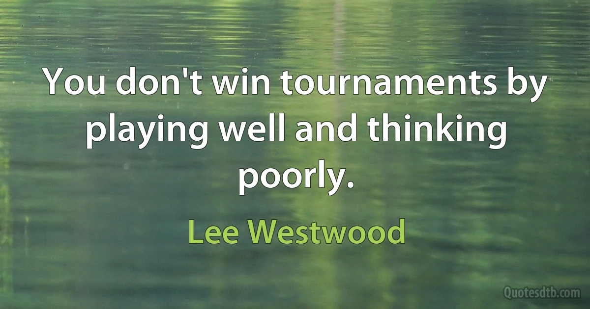 You don't win tournaments by playing well and thinking poorly. (Lee Westwood)