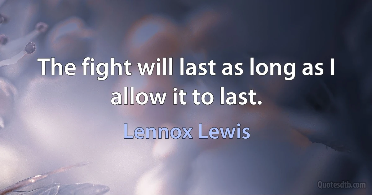 The fight will last as long as I allow it to last. (Lennox Lewis)