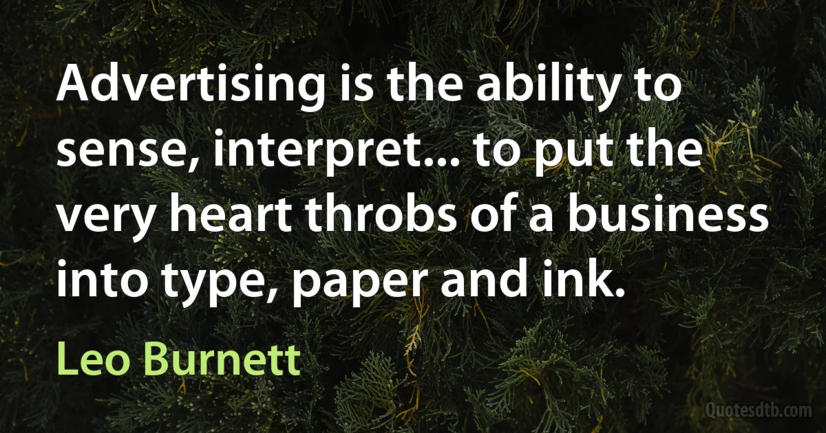 Advertising is the ability to sense, interpret... to put the very heart throbs of a business into type, paper and ink. (Leo Burnett)