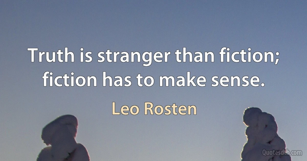 Truth is stranger than fiction; fiction has to make sense. (Leo Rosten)