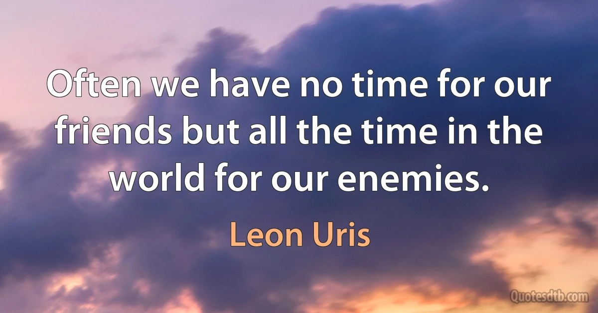 Often we have no time for our friends but all the time in the world for our enemies. (Leon Uris)