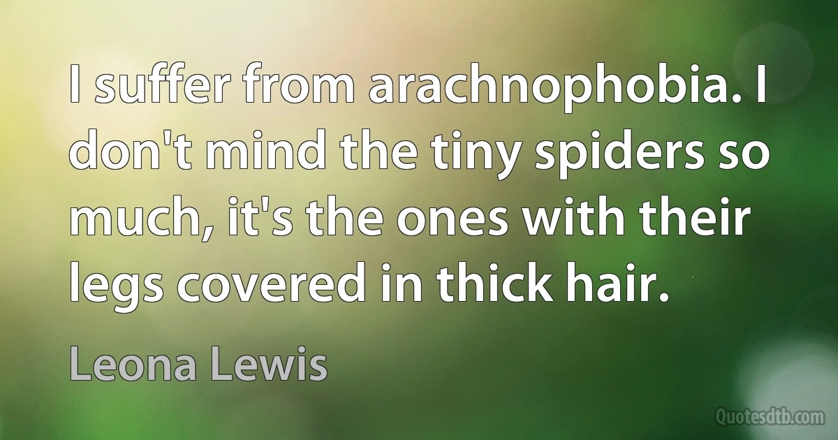 I suffer from arachnophobia. I don't mind the tiny spiders so much, it's the ones with their legs covered in thick hair. (Leona Lewis)