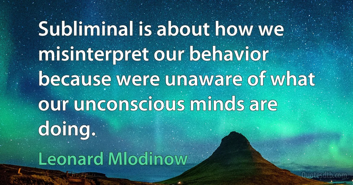 Subliminal is about how we misinterpret our behavior because were unaware of what our unconscious minds are doing. (Leonard Mlodinow)