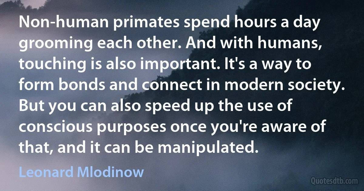 Non-human primates spend hours a day grooming each other. And with humans, touching is also important. It's a way to form bonds and connect in modern society. But you can also speed up the use of conscious purposes once you're aware of that, and it can be manipulated. (Leonard Mlodinow)