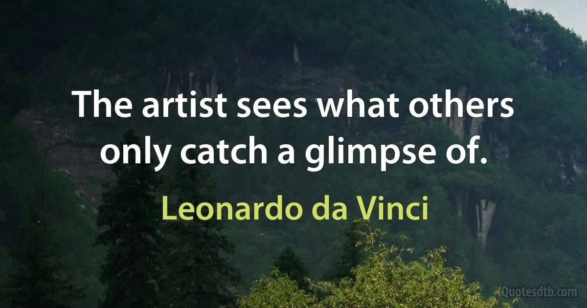 The artist sees what others only catch a glimpse of. (Leonardo da Vinci)