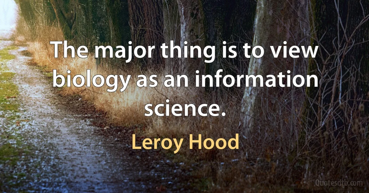 The major thing is to view biology as an information science. (Leroy Hood)