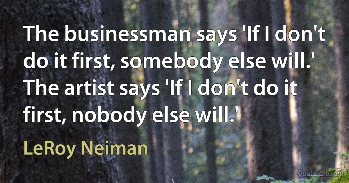 The businessman says 'If I don't do it first, somebody else will.' The artist says 'If I don't do it first, nobody else will.' (LeRoy Neiman)