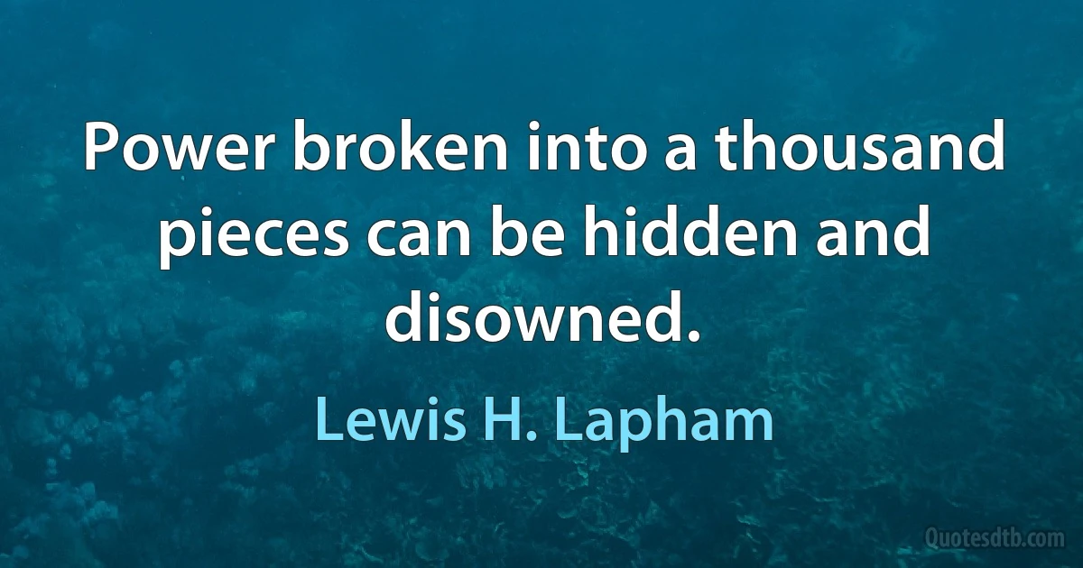 Power broken into a thousand pieces can be hidden and disowned. (Lewis H. Lapham)