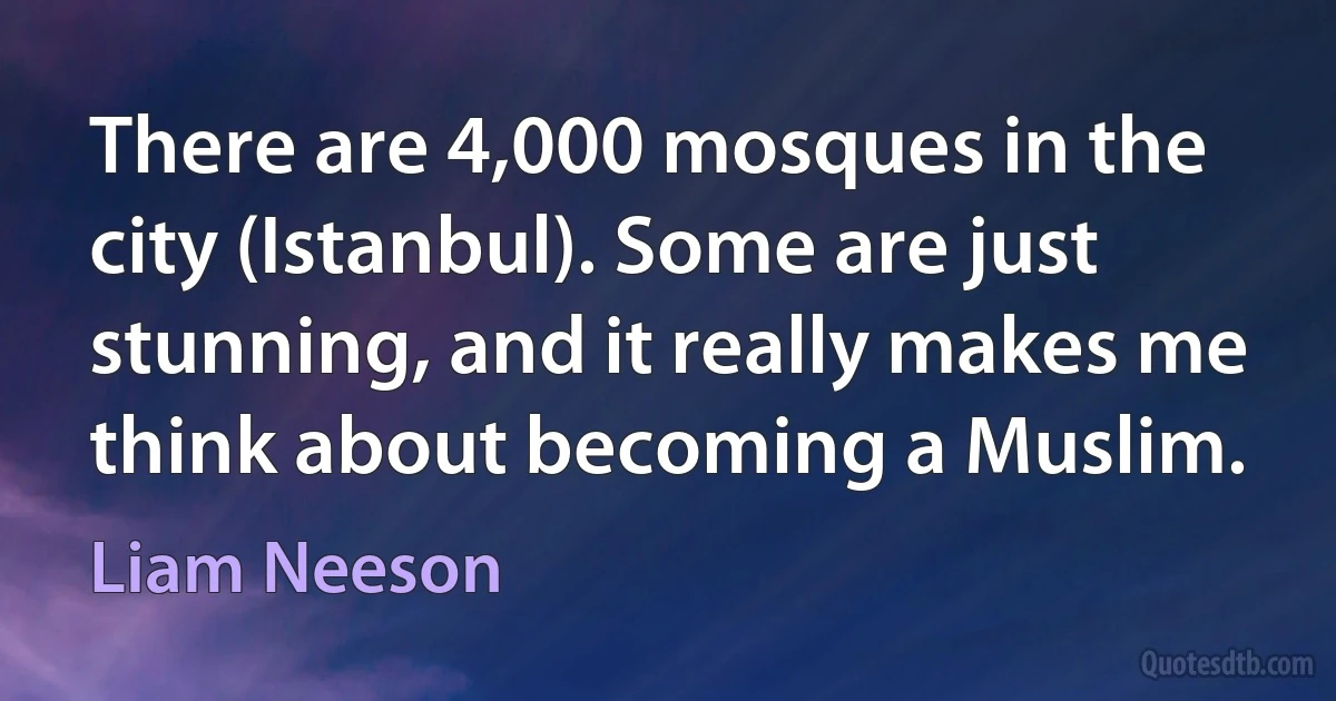 There are 4,000 mosques in the city (Istanbul). Some are just stunning, and it really makes me think about becoming a Muslim. (Liam Neeson)