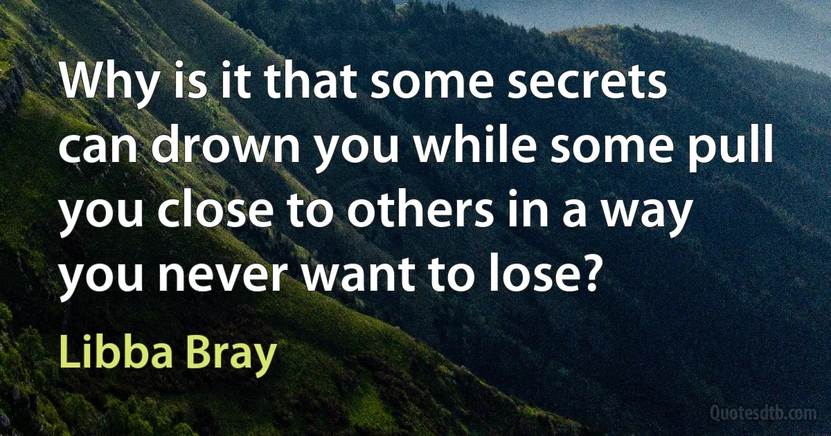 Why is it that some secrets can drown you while some pull you close to others in a way you never want to lose? (Libba Bray)