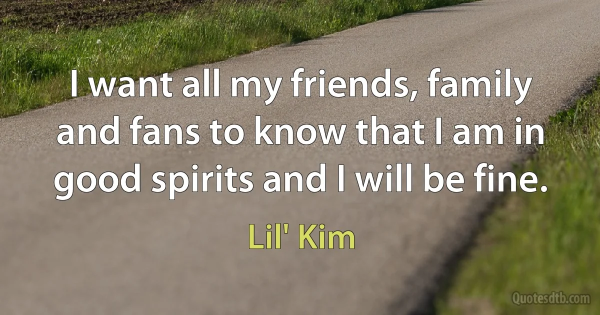 I want all my friends, family and fans to know that I am in good spirits and I will be fine. (Lil' Kim)