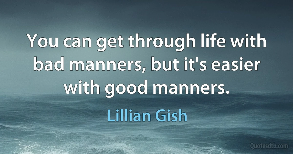 You can get through life with bad manners, but it's easier with good manners. (Lillian Gish)