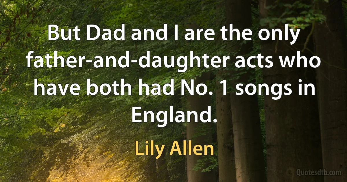 But Dad and I are the only father-and-daughter acts who have both had No. 1 songs in England. (Lily Allen)