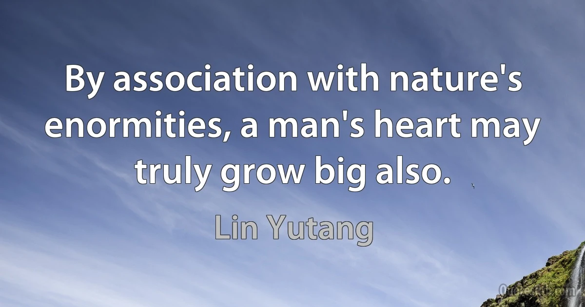 By association with nature's enormities, a man's heart may truly grow big also. (Lin Yutang)