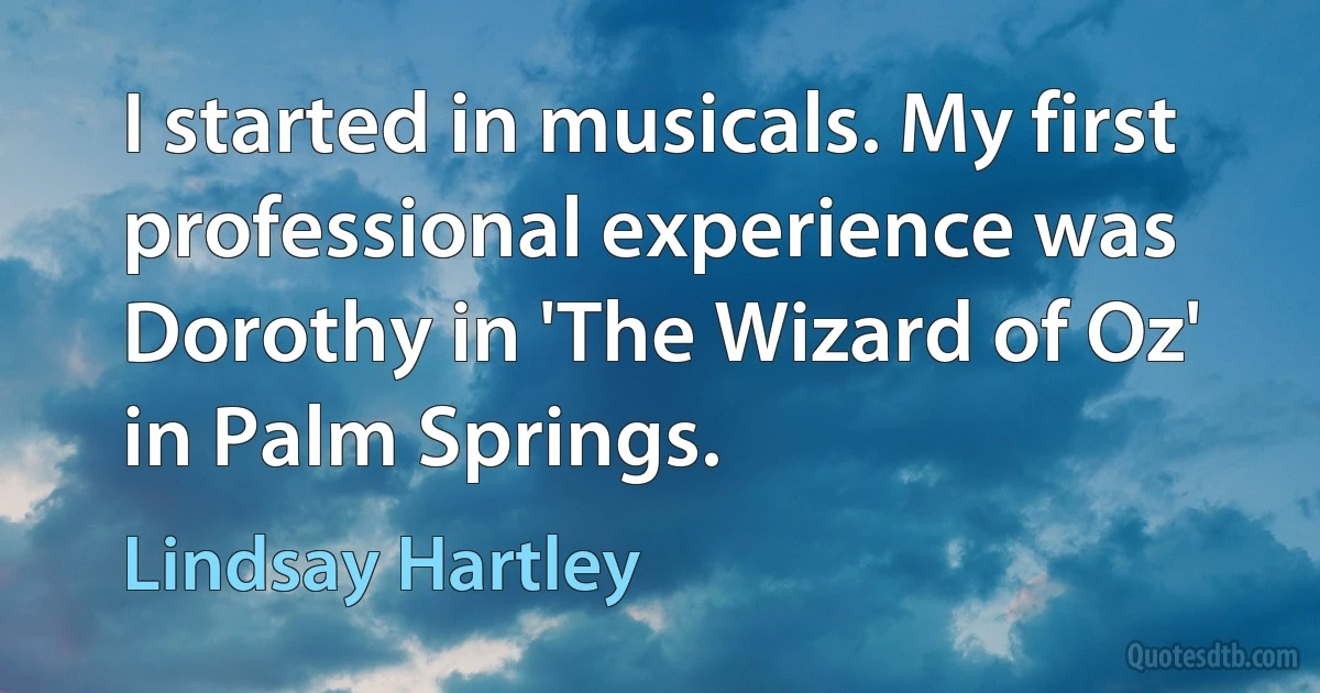 I started in musicals. My first professional experience was Dorothy in 'The Wizard of Oz' in Palm Springs. (Lindsay Hartley)