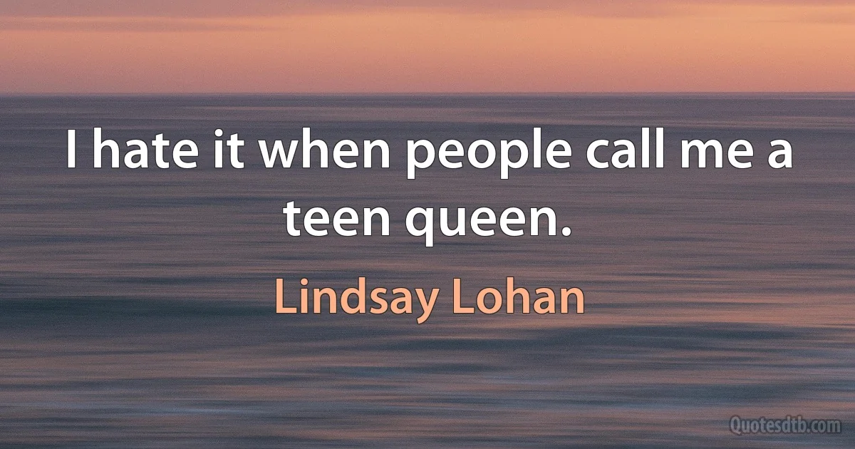 I hate it when people call me a teen queen. (Lindsay Lohan)