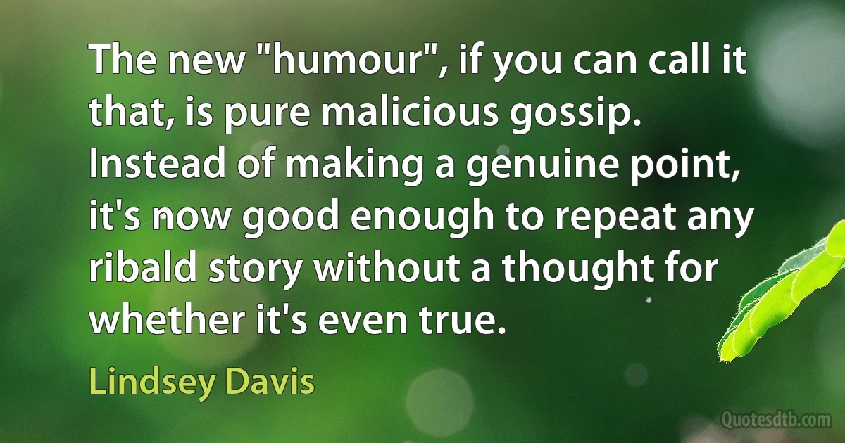 The new "humour", if you can call it that, is pure malicious gossip. Instead of making a genuine point, it's now good enough to repeat any ribald story without a thought for whether it's even true. (Lindsey Davis)