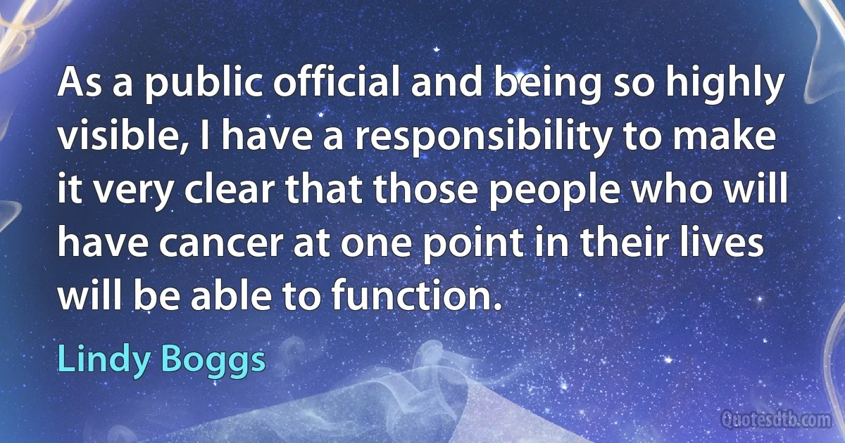 As a public official and being so highly visible, I have a responsibility to make it very clear that those people who will have cancer at one point in their lives will be able to function. (Lindy Boggs)