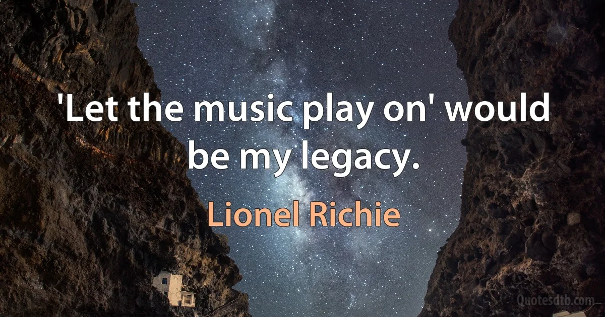 'Let the music play on' would be my legacy. (Lionel Richie)