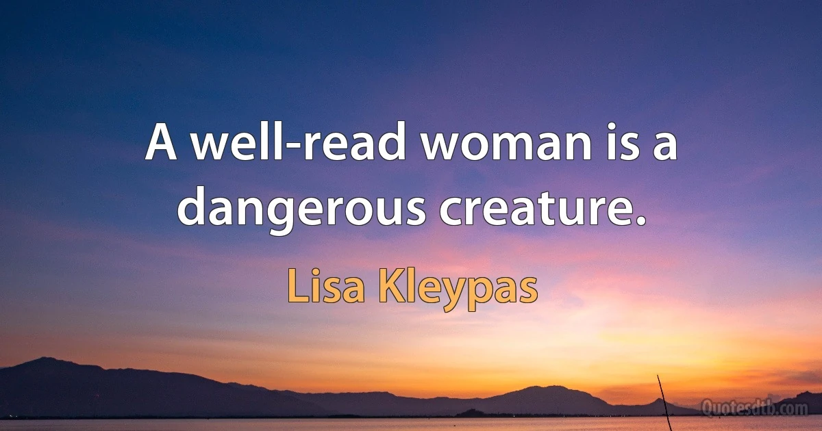 A well-read woman is a dangerous creature. (Lisa Kleypas)