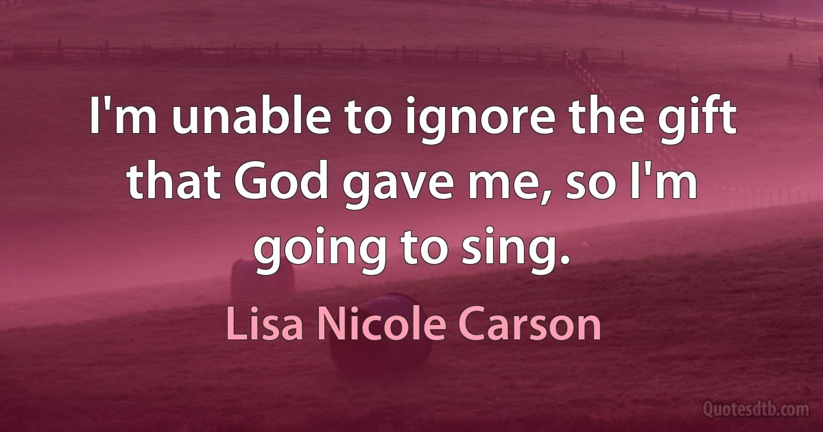 I'm unable to ignore the gift that God gave me, so I'm going to sing. (Lisa Nicole Carson)