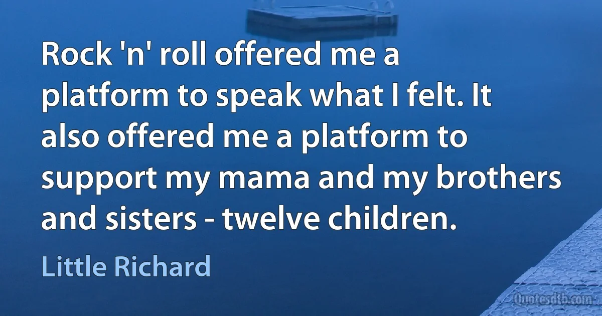 Rock 'n' roll offered me a platform to speak what I felt. It also offered me a platform to support my mama and my brothers and sisters - twelve children. (Little Richard)