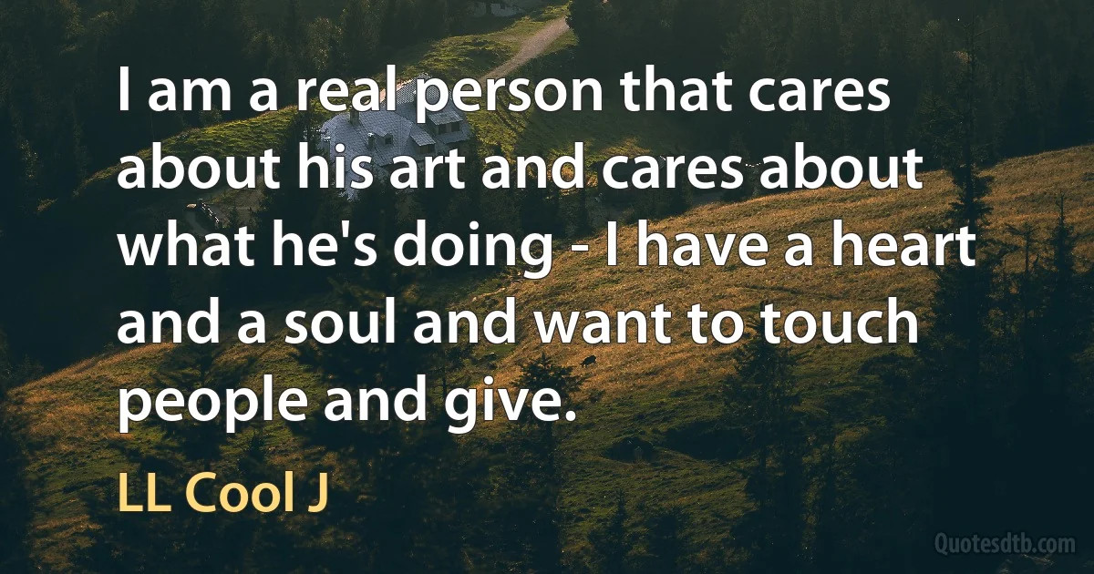 I am a real person that cares about his art and cares about what he's doing - I have a heart and a soul and want to touch people and give. (LL Cool J)