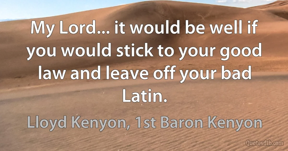 My Lord... it would be well if you would stick to your good law and leave off your bad Latin. (Lloyd Kenyon, 1st Baron Kenyon)