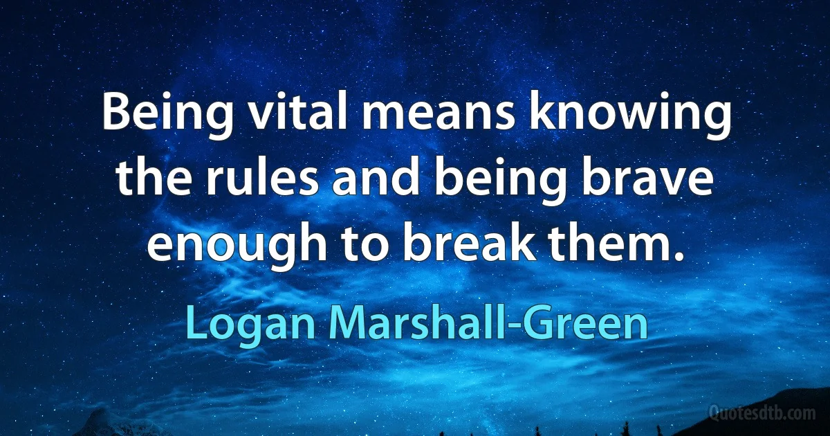 Being vital means knowing the rules and being brave enough to break them. (Logan Marshall-Green)