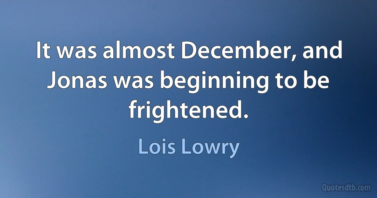 It was almost December, and Jonas was beginning to be frightened. (Lois Lowry)