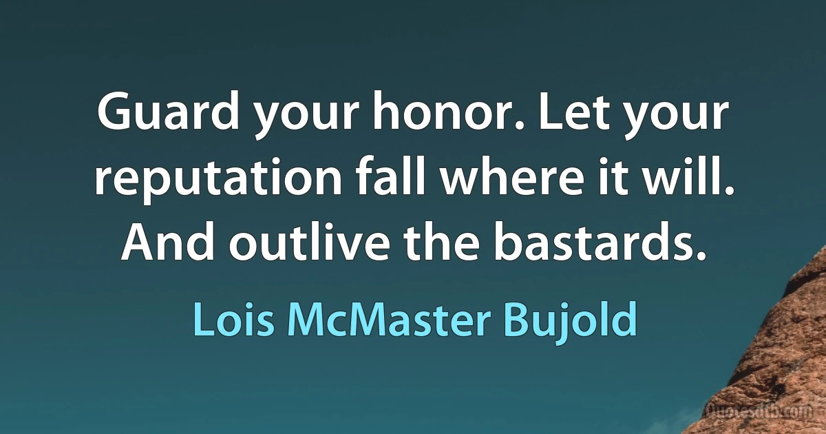 Guard your honor. Let your reputation fall where it will. And outlive the bastards. (Lois McMaster Bujold)