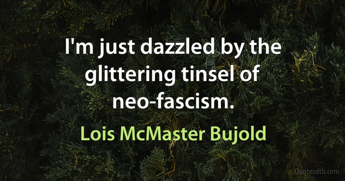 I'm just dazzled by the glittering tinsel of neo-fascism. (Lois McMaster Bujold)