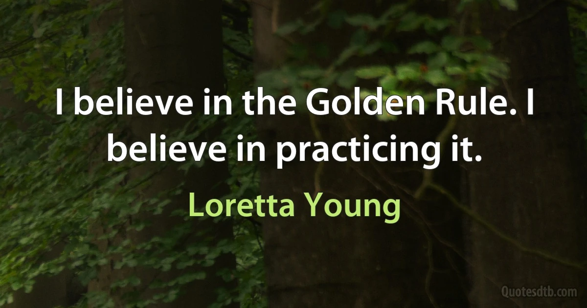 I believe in the Golden Rule. I believe in practicing it. (Loretta Young)