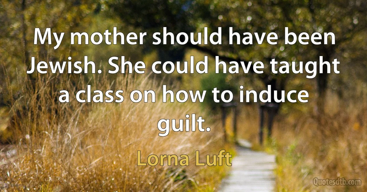 My mother should have been Jewish. She could have taught a class on how to induce guilt. (Lorna Luft)