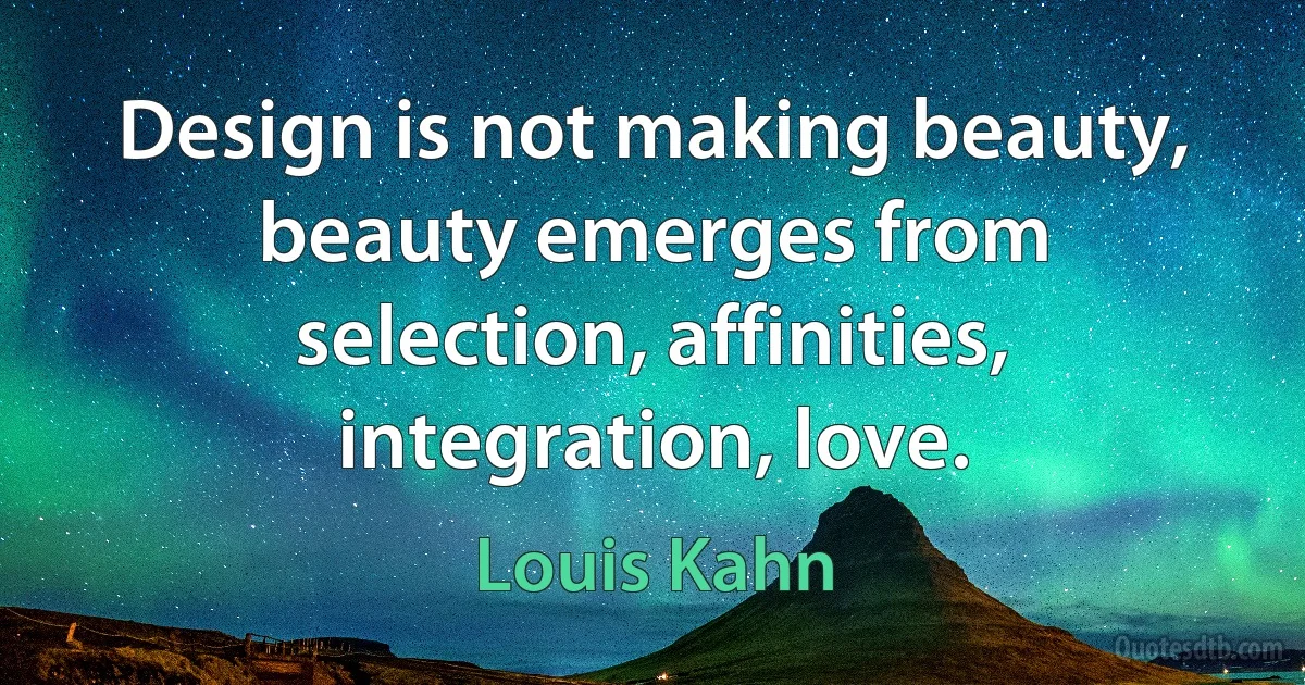 Design is not making beauty, beauty emerges from selection, affinities, integration, love. (Louis Kahn)